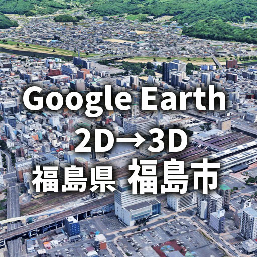 福島市が2Dから3Dへ進化｜Google Earthで体験する街並み変化レビュー