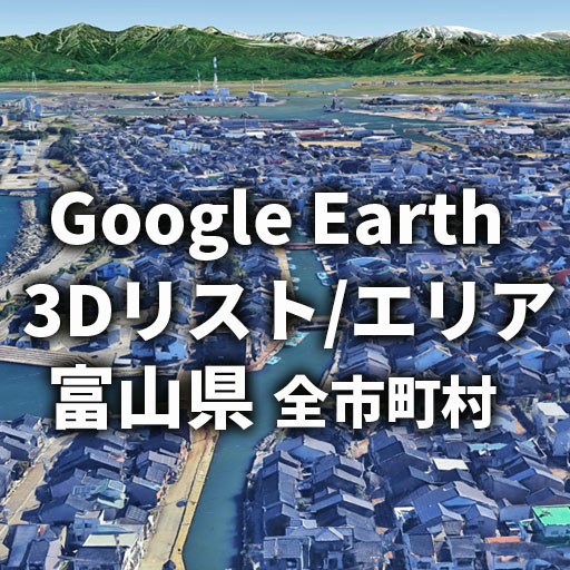 【Google Earth】富山県 全市町村 3Dリスト／3Dエリア