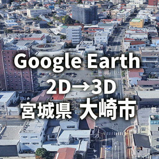 大崎市市が2Dから3Dへ進化｜Google Earthで体験する街並み変化レビュー