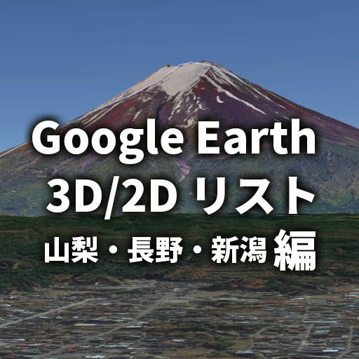 【GoogleEarth】グーグルアース 非3D・2D都市リスト／中部（山梨・長野・新潟）編