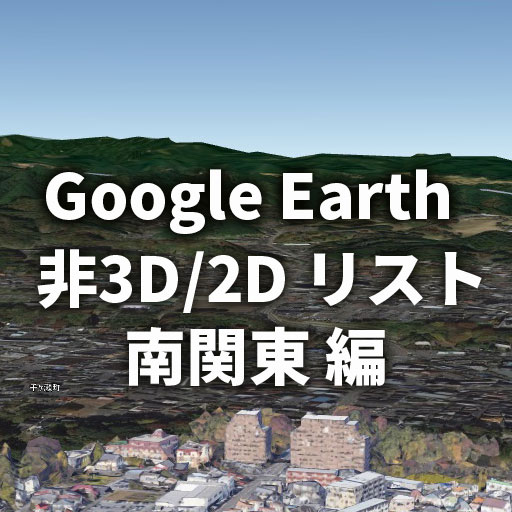 【GoogleEarth】グーグルアース 非3D／2D都市リスト／南関東（東京・神奈川・埼玉・千葉）編