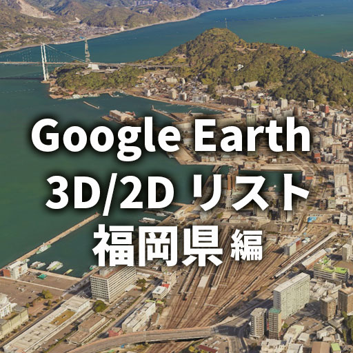 Google Earth 3D2Dリスト 福岡県内 全自治体（2024.530更新）