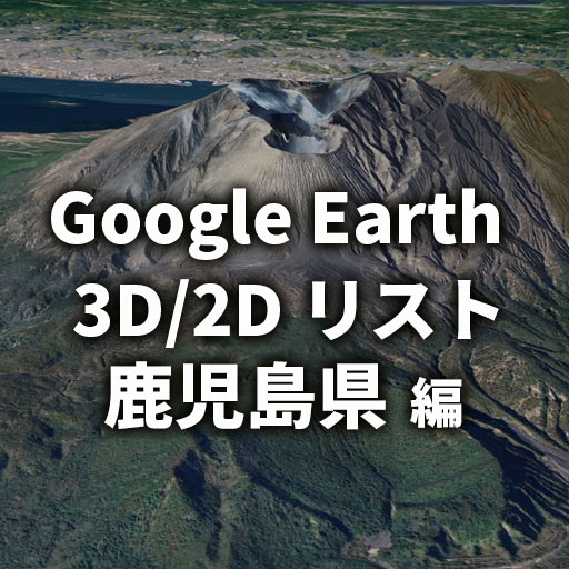 【Google Earth】鹿児島県 全自治体 3D／2D リストと画像