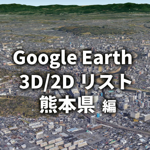 【Google Earth】熊本県 全自治体 3D／2D リストと画像