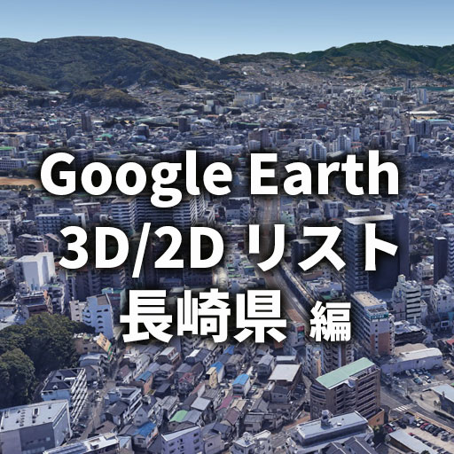 【Google Earth】長崎県 全自治体 3D／2D リストと画像