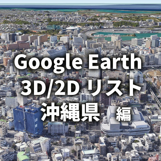 【Google Earth】沖縄県 全自治体 3D／2D リストと画像