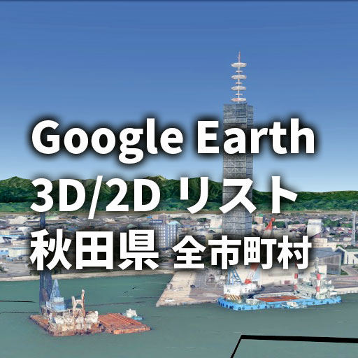 【Google Earth】秋田県 全市町村 3D表示／2D表示リスト