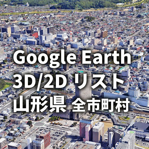【Google Earth】山形県 全市町村 3D表示／2D表示リスト Google Earth 3D Coverage in Yamagata Prefecture – Cities and Towns (3D / 2D)