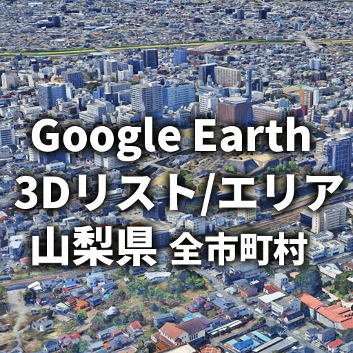 【Google Earth】山梨県 全市町村 3Dリスト／3Dエリア