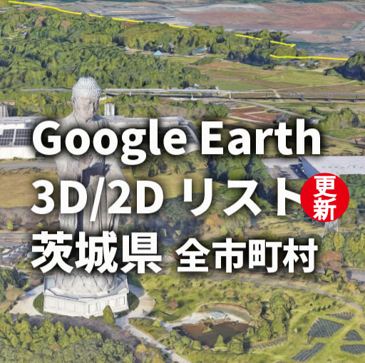 【Google Earth】茨城県 3D／2Dリスト を更新しました。